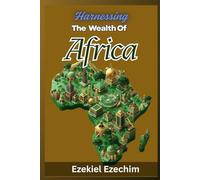 HARNESSING THE WEALTH OF AFRICA: Unlocking the Power in Her People, Culture, and Systems
