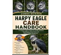 HARPY EAGLE CARE HANDBOOK: A Complete Guide to Eagle Care, Health, Nutrition, Rehabilitation, Conservation, and Ethical Wildlife Management.