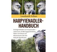 HARPYIENADLER-HANDBUCH: Einsteigerleitfaden zum Harpyienadler - Lebensraum, Ernährungsgewohnheiten, Fakten zum Schutz und Wissenswertes über den König der Baumkronen