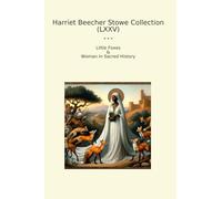 Harriet Beecher Stowe Collection (LXXV): Little Foxes Woman Sacred History (Top Classics)