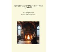 Harriet Beecher Stowe Collection (XXXIX): Chimney Corner Woman Sacred History (Top Classics)