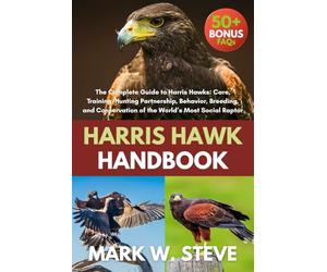 HARRIS HAWK HANDBOOK: The Complete Guide to Harris Hawks: Care, Training, Hunting Partnership, Behavior, Breeding, and Conservation of the World’s Most Social Raptor