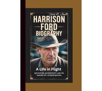 HARRISON FORD BIOGRAPHY: A Life in Flight: Adventure, Authenticity and the Making of a Screen Legend.