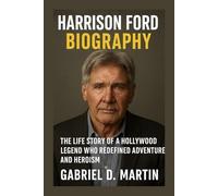 HARRISON FORD BIOGRAPHY: THE LIFE STORY OF A HOLLYWOOD LEGEND WHO REDEFINED ADVENTURE AND HEROISM