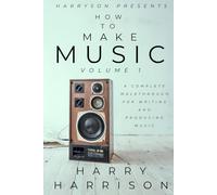 Harryson Presents How To Make Music: Volume 1: A Complete Walkthrough For Writing And Producing Music
