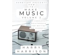 Harryson Presents How To Make Music: Volume 2: A Complete Walkthrough For Writing And Producing Music