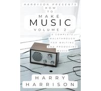 Harryson Presents How To Make Music: Volume 2: A Complete Walkthrough For Writing And Producing Music