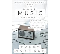 Harryson Presents How To Make Music Volume 2: A Complete Walkthrough For Writing And Producing Music