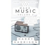 Harryson Presents How to Make Music: Volume 2: A Complete Walkthrough for Writing and Producing Music