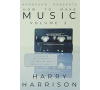 Harryson Presents How To Make Music: Volume 3: A Complete Walkthrough For Writing And Producing Music