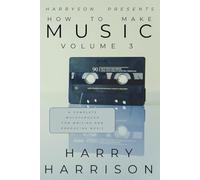 Harryson Presents How To Make Music Volume 3: A Complete Walkthrough For Writing And Producing Music