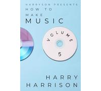 Harryson Presents How To Make Music: Volume 5: A Complete Walkthrough For Writing And Producing Music