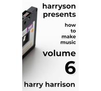 Harryson Presents How to Make Music: Volume 6: A Complete Walkthrough for Writing and Producing Music
