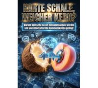 Harte Schale, weicher Kern?: Warum Deutsche so oft missverstanden werden und wie interkulturelle Kommunikation gelingt