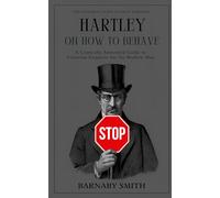 Hartley on How to Not Behave: A Comically Annotated Guide to Victorian Etiquette for the Modern Man (THE VICTORIAN GUIDE TO RIGID MORALITY)