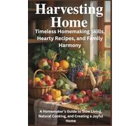 Harvesting Home: Timeless Homemaking Skills, Hearty Recipes, and Family Harmony: A Homemaker’s Guide to Slow Living, Natural Cooking, and Creating a Joyful Home