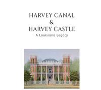 Harvey Canal & Harvey Castle: A Louisiana Legacy: How One Family Built a Canal, a Castle, and a 300-Year Louisiana Legacy