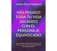 HAS PASADO TODA TU VIDA JUGANDO CON EL PERSONAJE EQUIVOCADO: Guía para dejar de identificarte con la persona que eres hoy y construir conscientemente la identidad que deseas