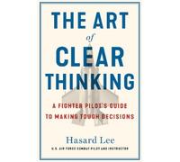 The Art of Clear Thinking: A Fighter Pilot’s Guide to Making Tough Decisions