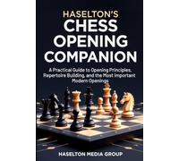 Haselton's Chess Opening Companion: A Practical Guide to Opening Principles, Repertoire Building, and the Most Important Modern Openings