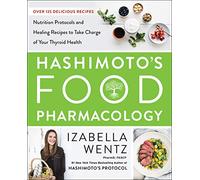 Hashimoto’s Food Pharmacology: Nutrition Protocols and Healing Recipes to Take Charge of Your Thyroid Health