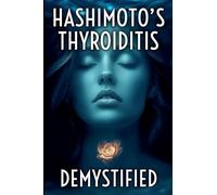 Hashimoto's Thyroiditis Demystified: A Complete Guide to Understanding, Managing, and Thriving with Autoimmune Thyroid Disease: 1