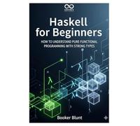 Haskell for Beginners: How to Understand Pure Functional Programming with Strong Types (Mastering Emerging Programming Languages)