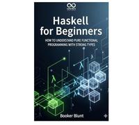 Haskell for Beginners: How to Understand Pure Functional Programming with Strong Types (Mastering Emerging Programming Languages)