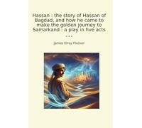 Hassan : the story of Hassan of Bagdad, and how he came to make the golden journey to Samarkand : a play in five acts (Classic Books)