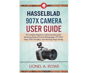 Hasselblad 907X Camera User Guide: The Complete Beginner to Advanced Manual for Mastering Medium Format Photography, CFV 100C Setup, RAW Workflow, and Stunning Image Quality