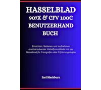 HASSELBLAD 907X & CFV 100C BENUTZERHANDBUCH: Einrichten, Bedienen und Aufnehmen atemberaubender Mittelformatbilder mit der Hasselblad für Fotografen aller Erfahrungsstufen