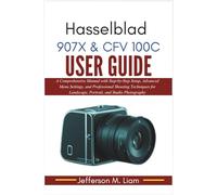 Hasselblad 907X & CFV 100C User Guide: A Comprehensive Manual with Step-by-Step Setup, Advanced Menu Settings, and Professional Shooting Techniques for Landscape, Portrait, and Studio Photography