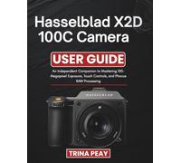 Hasselblad X2D 100C Camera User Guide: An Independent Companion to Mastering 100-Megapixel Exposure, Touch Controls, and Phocus RAW Processing