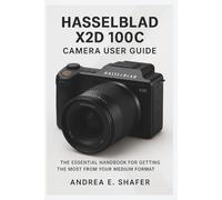 Hasselblad X2D 100C Camera User Guide: The Essential Handbook for Getting the Most from Your Medium Format Camera