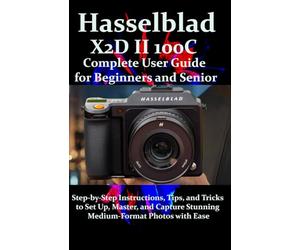 Hasselblad X2D II 100C Complete User Guide for Beginners and Seniors: Step-by-Step Instructions, Tips, and Tricks to Set Up, Master, and Capture Stunning Medium-Format Photos with Ease