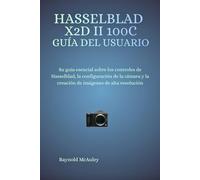 HASSELBLAD X2D II 100C GUÍA DEL USUARIO: Su guía esencial sobre los controles de Hasselblad, la configuración de la cámara y la creación de imágenes de alta resolución