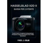 HASSELBLAD X2D II GUIDE DE L'UTILISATEUR: Conseils pratiques et astuces de pros pour débutants, seniors et professionnels : comment prendre des photos ... 1 (Maîtriser l'Art de la Photographie)