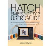 HATCH EMBROIDERY 3 USER GUIDE: A Comprehensive Guide to Mastering Hatch Embroidery 3: From Setup to Advanced Techniques