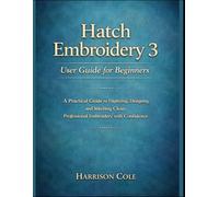 Hatch Embroidery 3 User Guide for Beginners: A Practical Guide to Digitizing, Designing, and Stitching Clean, Professional Embroidery with Confidence