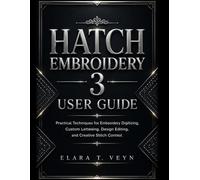 Hatch Embroidery 3 User Guide: Practical Techniques for Embroidery Digitizing, Custom Lettering, Design Editing, and Creative Stitch Control