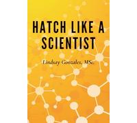 Hatch Like A Scientist: Bringing Biology to the Incubator: A Scientific Guide to Hatching Eggs