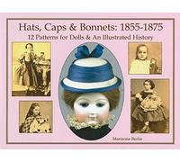 Hats, Caps & Bonnets 1855-1875: 12 Patterns for Dolls & An Illustrated History