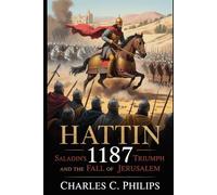 HATTIN 1187: SALADIN’S TRIUMPH AND THE FALL OF JERUSALEM