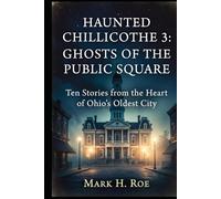 Haunted Chillicothe 3: Ghosts of the Public Square: Ten Stories from the Heart of Ohio’s Oldest City