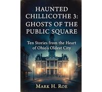 Haunted Chillicothe 3: Ghosts of the Public Square: Ten Stories from the Heart of Ohio’s Oldest City