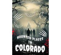 Haunted Places in Colorado: Explore the Spirits, Legends, and Lost Souls of Colorado’s Most Haunted Sites