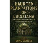 Haunted Plantations of Louisiana: The History and Haunted Legacy of 14 Antebellum Plantations