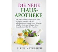 HAUSAPOTHEKE: Von der hilflosen Abhängigkeit vom Medikamentenschrank zur selbstbestimmten natürlichen Heilung - schaffen Sie in nur 14 Tagen einen Gesundheitsort für Ihre Familie.