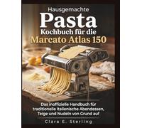 Hausgemachte Pasta Kochbuch für die Marcato Atlas 150: Das inoffizielle Handbuch für traditionelle italienische Abendessen, Teige und Nudeln von Grund auf