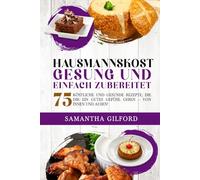 Hausmannskost Gesund und einfach zubereitet: 75 köstliche und gesunde Rezepte, die dir ein gutes Gefühl geben - von innen und außen!